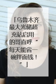 乌鲁木齐最大光储超充站启用 的哥直呼“每天能省一碗拌面钱！”