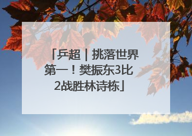 乒超｜挑落世界第一！樊振东3比2战胜林诗栋