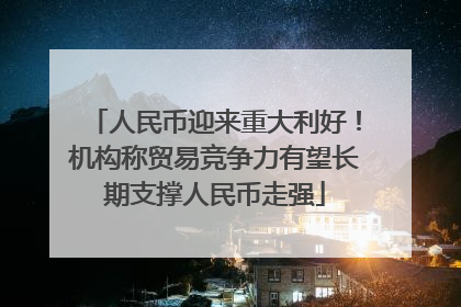 人民币迎来重大利好！机构称贸易竞争力有望长期支撑人民币走强