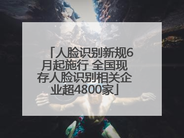 人脸识别新规6月起施行 全国现存人脸识别相关企业超4800家