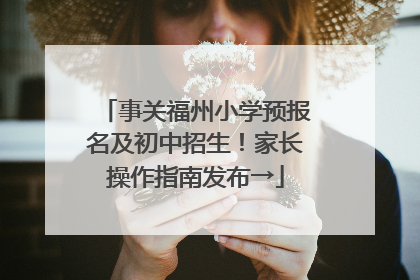 事关福州小学预报名及初中招生！家长操作指南发布→