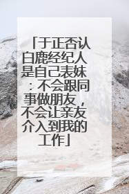于正否认白鹿经纪人是自己表妹：不会跟同事做朋友，不会让亲友介入到我的工作