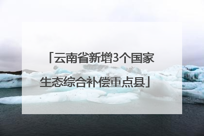 云南省新增3个国家生态综合补偿重点县