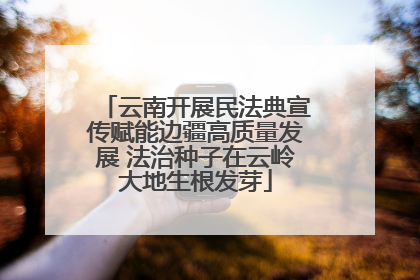 云南开展民法典宣传赋能边疆高质量发展 法治种子在云岭大地生根发芽