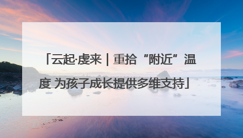 云起·虔来｜重拾“附近”温度 为孩子成长提供多维支持