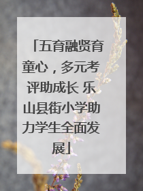 五育融贤育童心，多元考评助成长 乐山县街小学助力学生全面发展