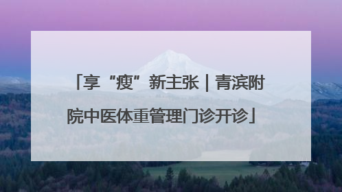享“瘦”新主张｜青滨附院中医体重管理门诊开诊