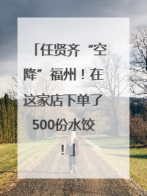 任贤齐“空降”福州！在这家店下单了500份水饺！