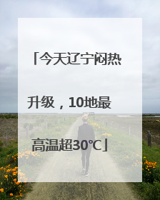 今天辽宁闷热升级，10地最高温超30℃