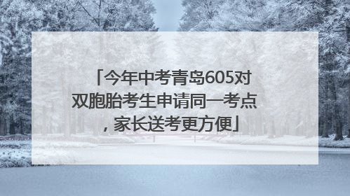 今年中考青岛605对双胞胎考生申请同一考点，家长送考更方便