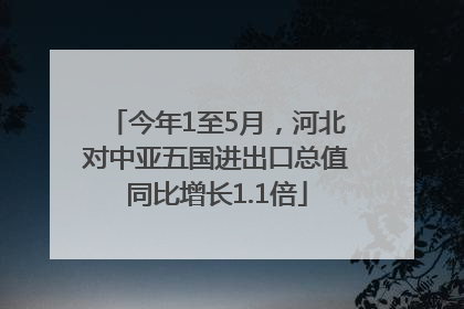 今年1至5月，河北对中亚五国进出口总值同比增长1.1倍