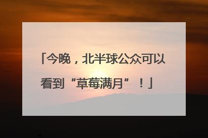 今晚，北半球公众可以看到“草莓满月”！