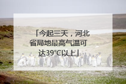 今起三天，河北省局地最高气温可达39℃以上