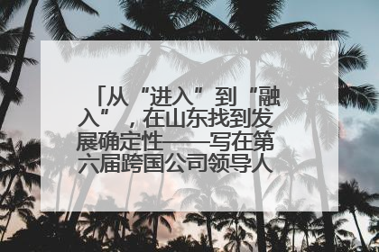 从“进入”到“融入”，在山东找到发展确定性——写在第六届跨国公司领导人青岛峰会开幕之际