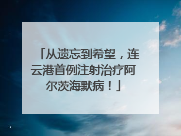 从遗忘到希望，连云港首例注射治疗阿尔茨海默病！