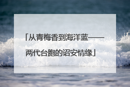 从青梅香到海洋蓝——两代台胞的诏安情缘