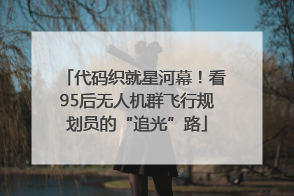 代码织就星河幕！看95后无人机群飞行规划员的“追光”路