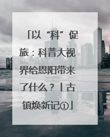 以“科”促旅：科普大视界给恩阳带来了什么？丨古镇焕新记①