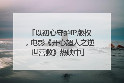 以初心守护IP版权，电影《开心超人之逆世营救》热映中