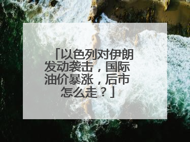 以色列对伊朗发动袭击，国际油价暴涨，后市怎么走？
