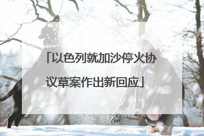 以色列就加沙停火协议草案作出新回应