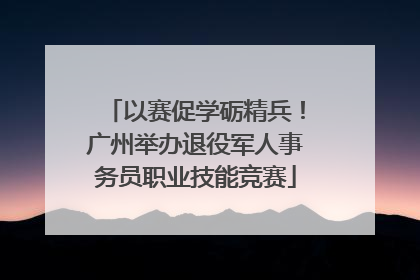 以赛促学砺精兵！广州举办退役军人事务员职业技能竞赛