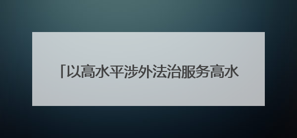 以高水平涉外法治服务高水平对外开放 山东推动形成涉外法治大协同工作格局