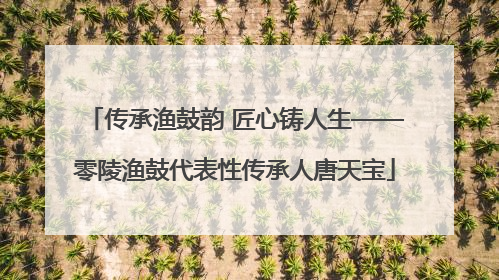 传承渔鼓韵 匠心铸人生——零陵渔鼓代表性传承人唐天宝