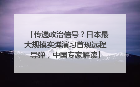 传递政治信号？日本最大规模实弹演习首现远程导弹，中国专家解读