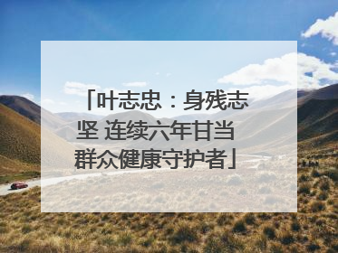 叶志忠：身残志坚 连续六年甘当群众健康守护者