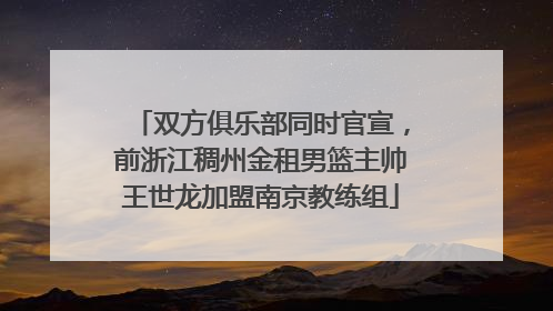 双方俱乐部同时官宣，前浙江稠州金租男篮主帅王世龙加盟南京教练组