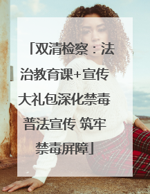 双清检察：法治教育课+宣传大礼包深化禁毒普法宣传 筑牢禁毒屏障