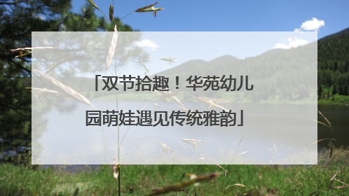 双节拾趣！华苑幼儿园萌娃遇见传统雅韵