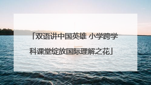 双语讲中国英雄 小学跨学科课堂绽放国际理解之花