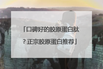 口碑好的胶原蛋白肽？正宗胶原蛋白推荐