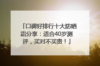 口碑好排行十大防晒霜分享：适合40岁测评，买对不买贵！