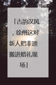 古韵汉风，徐州这对新人把非遗搬进婚礼现场