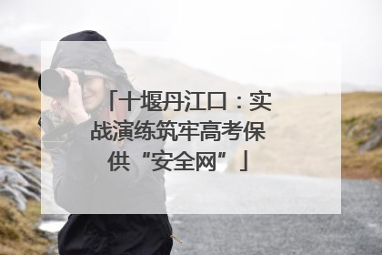 十堰丹江口：实战演练筑牢高考保供“安全网”