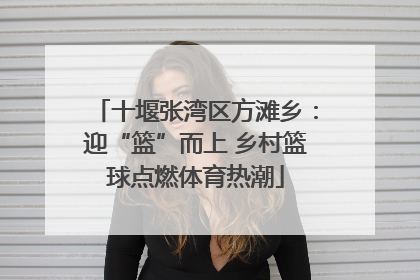 十堰张湾区方滩乡：迎“篮”而上 乡村篮球点燃体育热潮