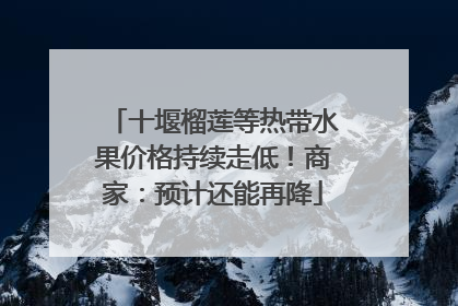 十堰榴莲等热带水果价格持续走低！商家：预计还能再降
