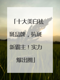 十大美白祛斑品牌，抗斑新霸主！实力爆出圈