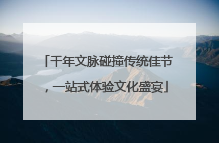 千年文脉碰撞传统佳节，一站式体验文化盛宴
