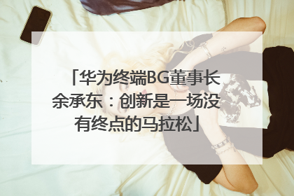 华为终端BG董事长余承东：创新是一场没有终点的马拉松