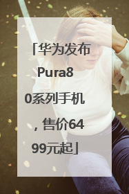 华为发布Pura80系列手机，售价6499元起