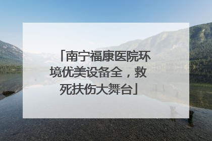 南宁福康医院环境优美设备全，救死扶伤大舞台