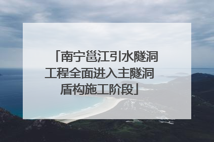 南宁邕江引水隧洞工程全面进入主隧洞盾构施工阶段