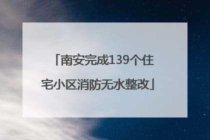 南安完成139个住宅小区消防无水整改