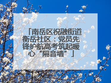南岳区祝融街道衡岳社区：党员先锋护航高考筑起暖心“隔音墙”