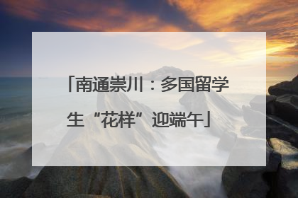 南通崇川：多国留学生“花样”迎端午