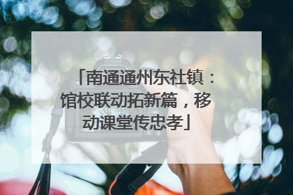 南通通州东社镇：馆校联动拓新篇，移动课堂传忠孝